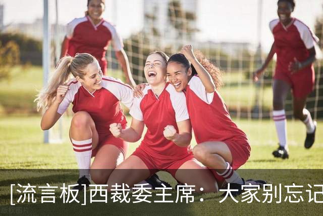 [流言板]西裁委主席：大家别忘记，无任何裁判因为内格雷拉案被起诉
